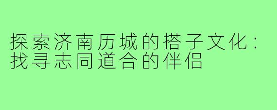 探索济南历城的搭子文化:找寻志同道合的伴侣