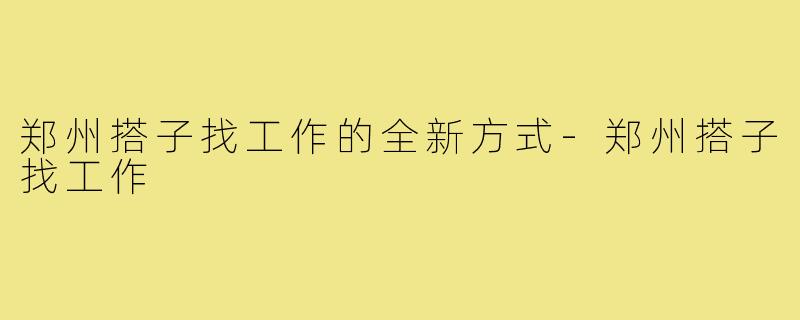 郑州搭子找工作的全新方式-郑州搭子找工作