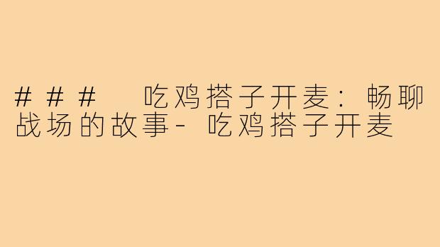 ### 吃鸡搭子开麦:畅聊战场的故事-吃鸡搭子开麦
