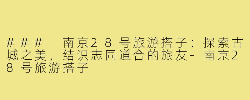 ### 南京28号旅游搭子:探索古城之美,结识志同道合的旅友-南京28号旅游搭子