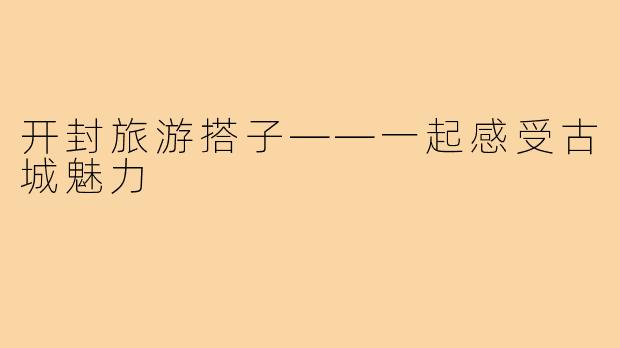 开封旅游搭子——一起感受古城魅力