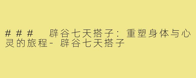 ### 辟谷七天搭子：重塑身体与心灵的旅程-辟谷七天搭子