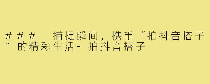 ### 捕捉瞬间，携手“拍抖音搭子”的精彩生活