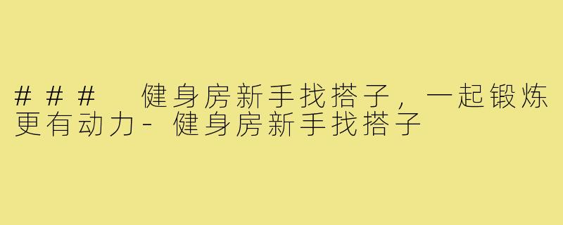### 健身房新手找搭子，一起锻炼更有动力-健身房新手找搭子