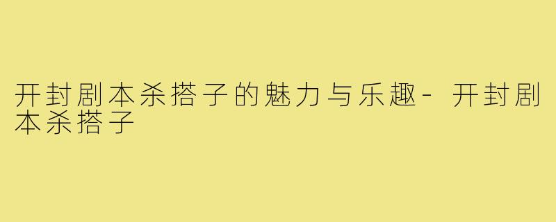 开封剧本杀搭子的魅力与乐趣-开封剧本杀搭子