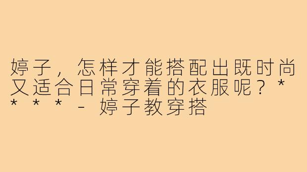 婷子，怎样才能搭配出既时尚又适合日常穿着的衣服呢？****