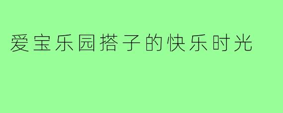 爱宝乐园搭子的快乐时光