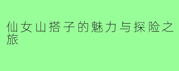 仙女山搭子的魅力与探险之旅