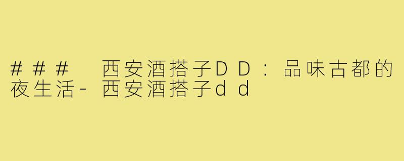 ### 西安酒搭子DD:品味古都的夜生活-西安酒搭子dd