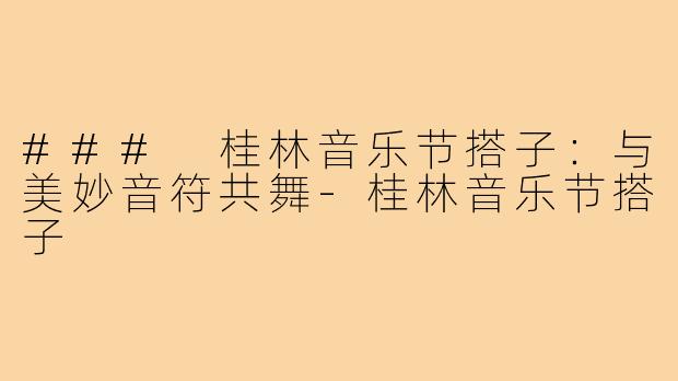 ### 桂林音乐节搭子:与美妙音符共舞-桂林音乐节搭子