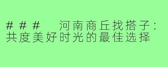 ### 河南商丘找搭子:共度美好时光的最佳选择