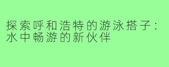 探索呼和浩特的游泳搭子:水中畅游的新伙伴