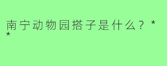 南宁动物园搭子是什么？**