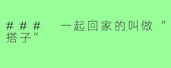 ### 一起回家的叫做“搭子”