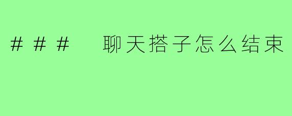### 聊天搭子怎么结束