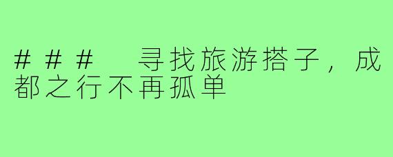 ### 寻找旅游搭子,成都之行不再孤单