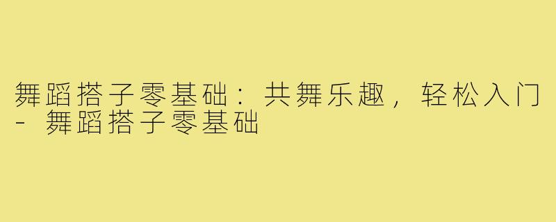 舞蹈搭子零基础:共舞乐趣,轻松入门-舞蹈搭子零基础