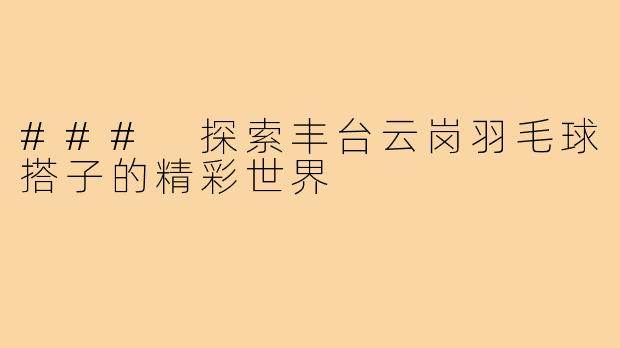 ### 探索丰台云岗羽毛球搭子的精彩世界