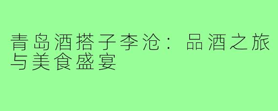 青岛酒搭子李沧:品酒之旅与美食盛宴