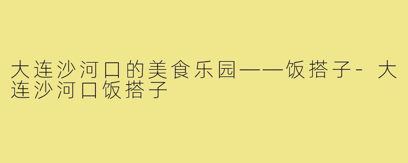 大连沙河口的美食乐园——饭搭子-大连沙河口饭搭子