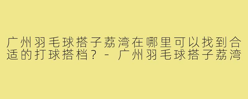 广州羽毛球搭子荔湾在哪里可以找到合适的打球搭档？
