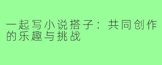 一起写小说搭子:共同创作的乐趣与挑战