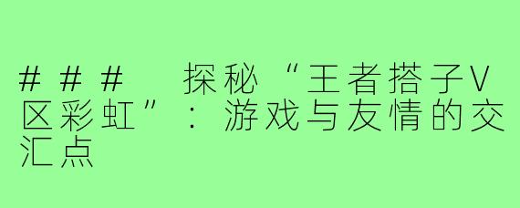 ### 探秘“王者搭子V区彩虹”:游戏与友情的交汇点