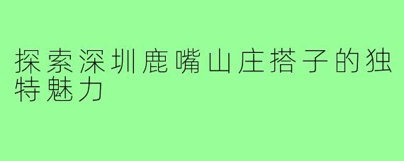 探索深圳鹿嘴山庄搭子的独特魅力