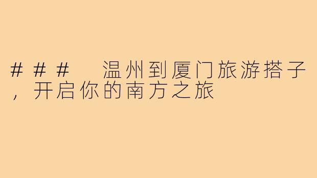 ### 温州到厦门旅游搭子,开启你的南方之旅