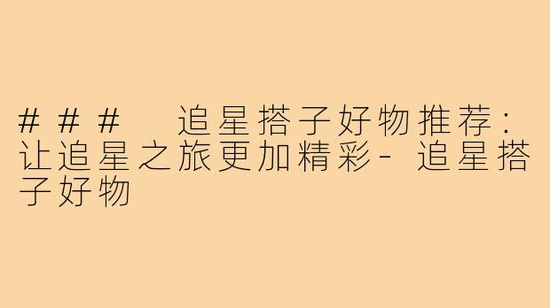 ### 追星搭子好物推荐:让追星之旅更加精彩-追星搭子好物