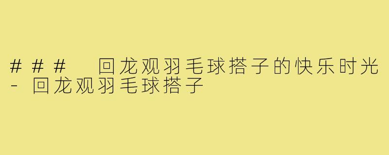 ### 回龙观羽毛球搭子的快乐时光-回龙观羽毛球搭子