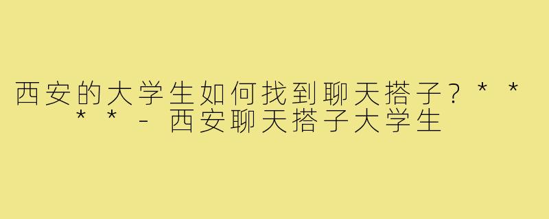 西安的大学生如何找到聊天搭子?** **-西安聊天搭子大学生