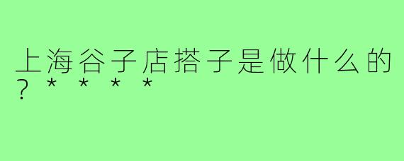 上海谷子店搭子是做什么的？****