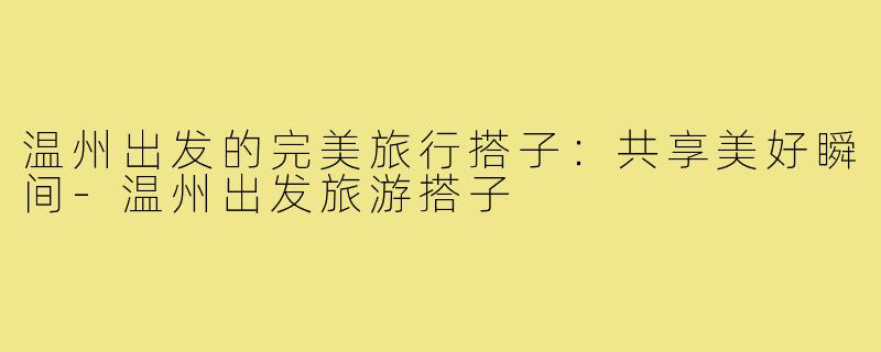 温州出发的完美旅行搭子：共享美好瞬间-温州出发旅游搭子