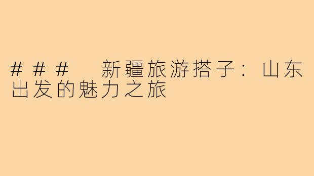### 新疆旅游搭子:山东出发的魅力之旅