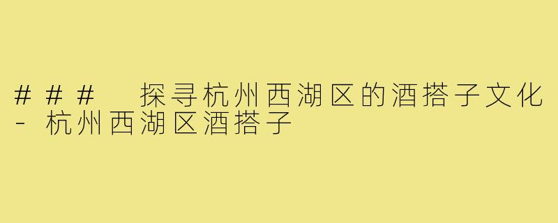### 探寻杭州西湖区的酒搭子文化-杭州西湖区酒搭子