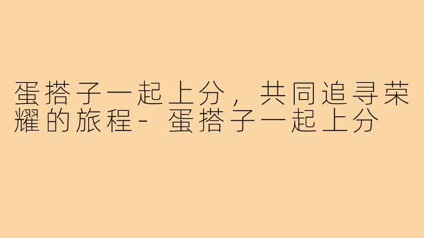 蛋搭子一起上分,共同追寻荣耀的旅程-蛋搭子一起上分