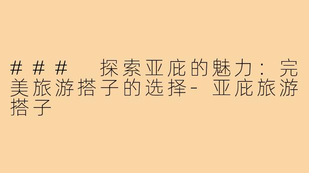 ### 探索亚庇的魅力:完美旅游搭子的选择-亚庇旅游搭子