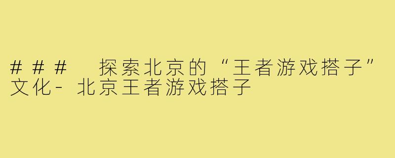 ### 探索北京的“王者游戏搭子”文化-北京王者游戏搭子
