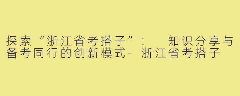 探索“浙江省考搭子”: 知识分享与备考同行的创新模式-浙江省考搭子