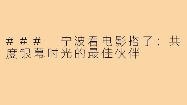 ### 宁波看电影搭子:共度银幕时光的最佳伙伴