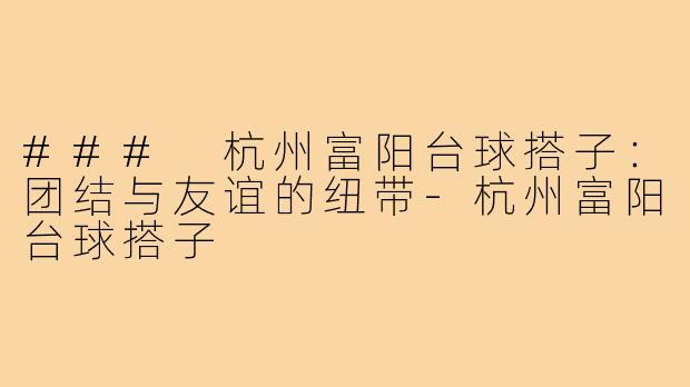 ### 杭州富阳台球搭子：团结与友谊的纽带-杭州富阳台球搭子