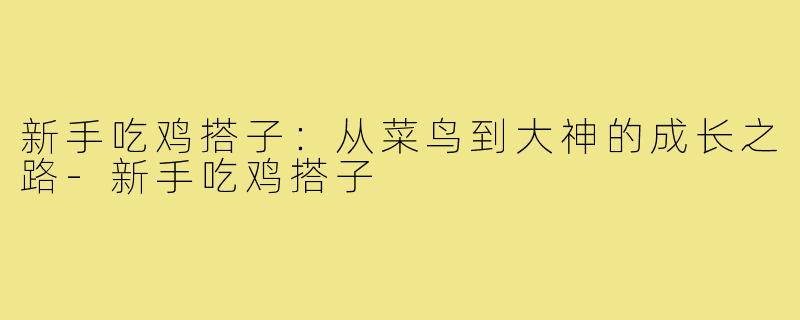 新手吃鸡搭子:从菜鸟到大神的成长之路-新手吃鸡搭子