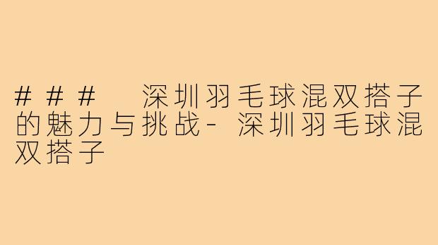 ### 深圳羽毛球混双搭子的魅力与挑战-深圳羽毛球混双搭子