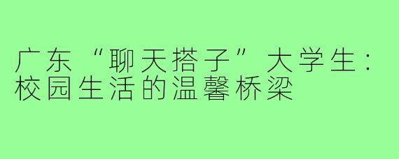 广东“聊天搭子”大学生：校园生活的温馨桥梁