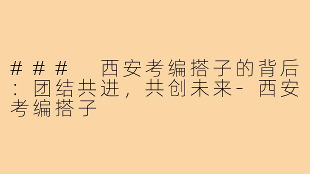 ### 西安考编搭子的背后:团结共进,共创未来-西安考编搭子
