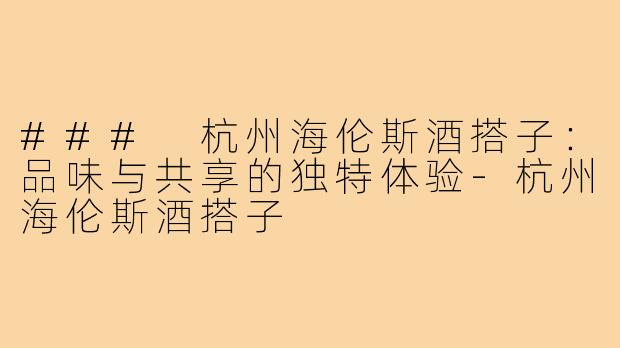 ### 杭州海伦斯酒搭子:品味与共享的独特体验-杭州海伦斯酒搭子