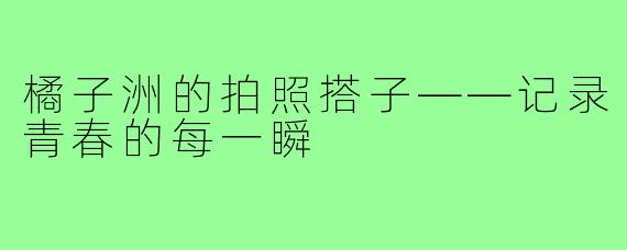 橘子洲的拍照搭子——记录青春的每一瞬