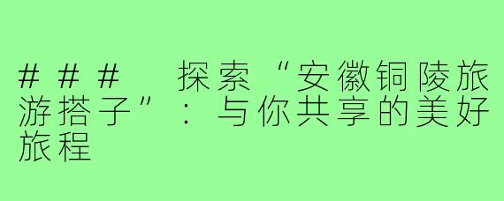 ### 探索“安徽铜陵旅游搭子”:与你共享的美好旅程