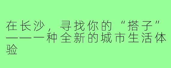 在长沙,寻找你的“搭子”——一种全新的城市生活体验